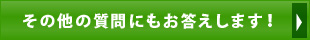 その他の質問にもお答えします！