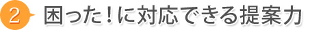 2.困った！に対応できる提案力