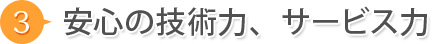 3.安心の技術力、サービス力